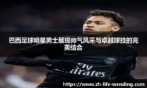 巴西足球明星男士展现帅气风采与卓越球技的完美结合