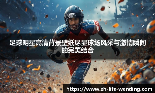 足球明星高清背景壁纸尽显球场风采与激情瞬间的完美结合