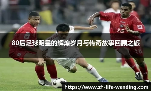 80后足球明星的辉煌岁月与传奇故事回顾之旅